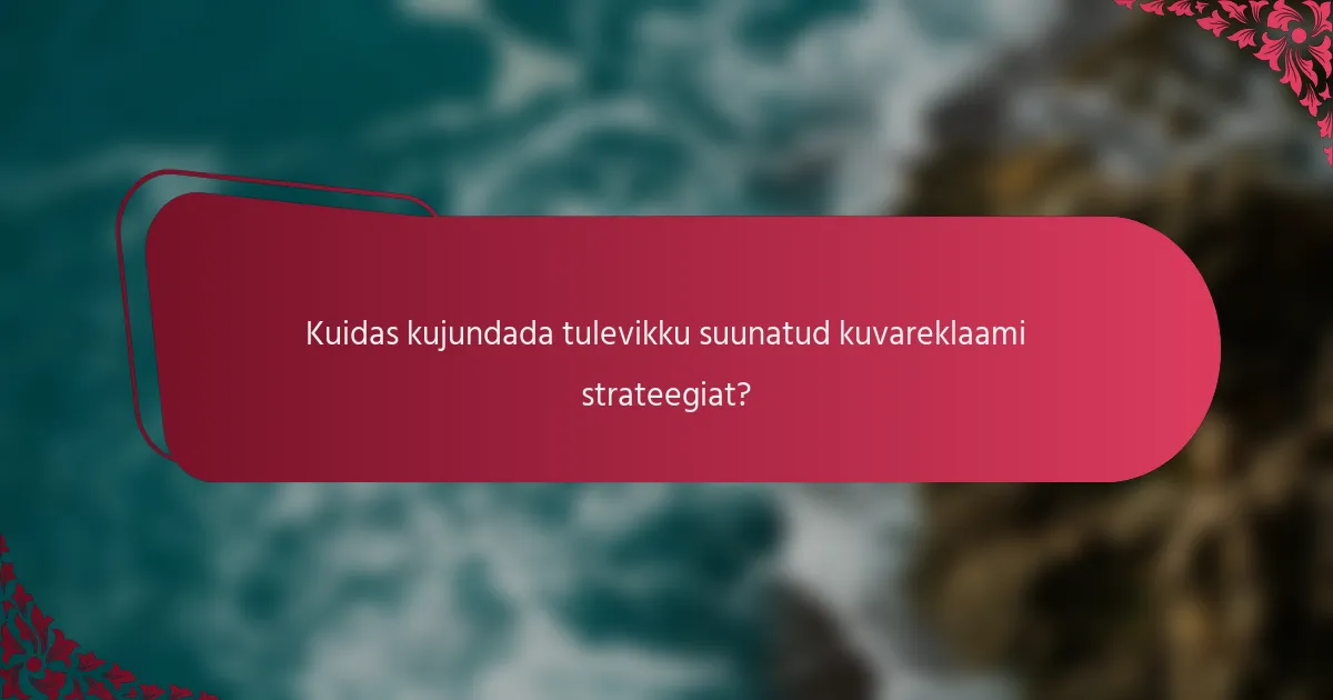 Kuidas kujundada tulevikku suunatud kuvareklaami strateegiat?