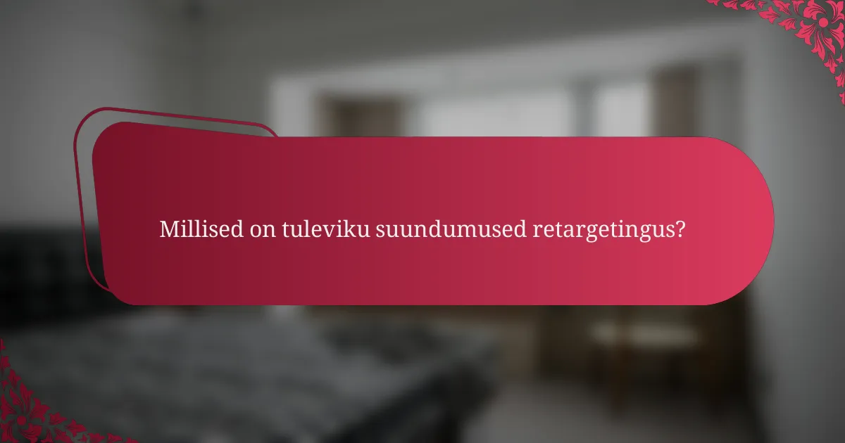 Millised on tuleviku suundumused retargetingus?